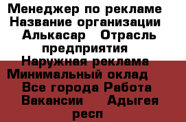 Менеджер по рекламе › Название организации ­ Алькасар › Отрасль предприятия ­ Наружная реклама › Минимальный оклад ­ 1 - Все города Работа » Вакансии   . Адыгея респ.